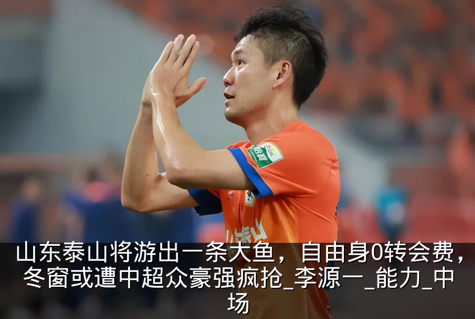 山东泰山将游出一条大鱼，自由身0转会费，冬窗或遭中超众豪强疯抢_李源一_能力_中场