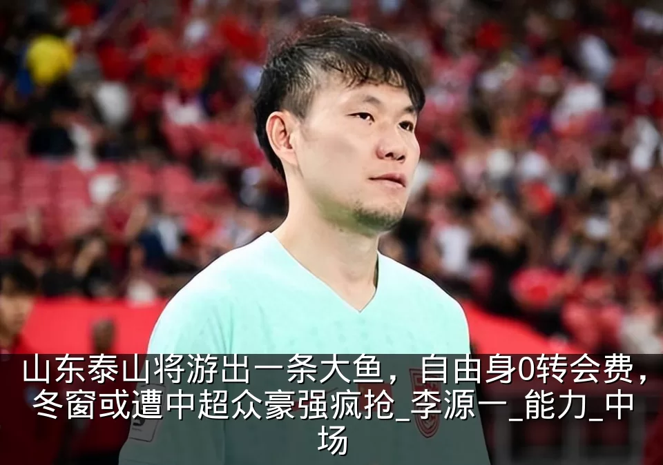 山东泰山将游出一条大鱼，自由身0转会费，冬窗或遭中超众豪强疯抢_李源一_能力_中场