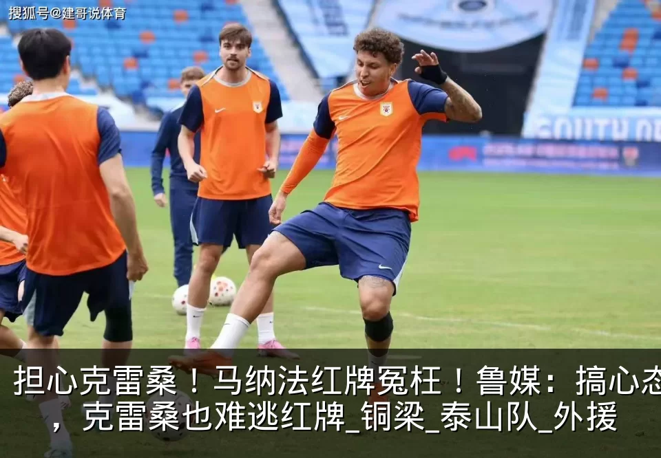 担心克雷桑！马纳法红牌冤枉！鲁媒：搞心态，克雷桑也难逃红牌_铜梁_泰山队_外援